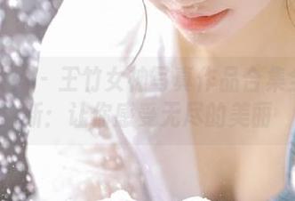 头条女神 – 王竹女神写真作品合集全面更新：让你感受无尽的美丽
