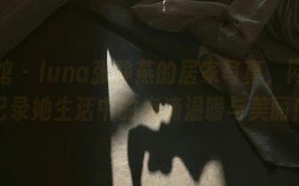 美媛馆 – luna张静燕的居家写真，网盘里记录她生活中的点滴温暖与美丽！